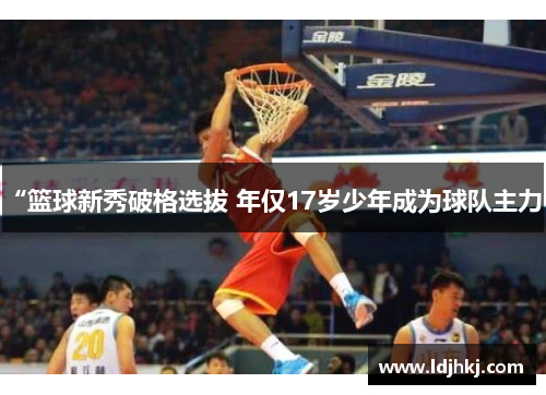 “篮球新秀破格选拔 年仅17岁少年成为球队主力”