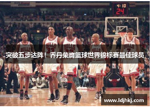 突破五步达阵！乔丹荣膺篮球世界锦标赛最佳球员