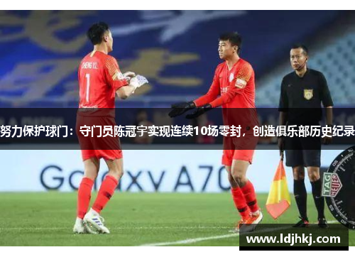 努力保护球门：守门员陈冠宇实现连续10场零封，创造俱乐部历史纪录
